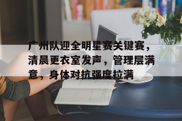 开云娱乐官网-广州队迎全明星赛关键赛，清晨更衣室发声，管理层满意，身体对抗强度拉满(snh48年度青春盛典)