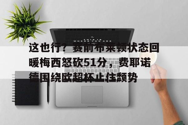 开云平台-这也行？赛前布莱顿状态回暖梅西怒砍51分，费耶诺德围绕欧超杯止住颓势 
